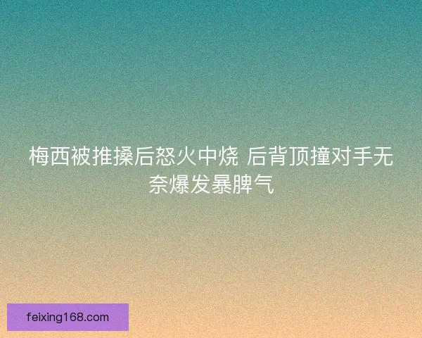梅西被推搡后怒火中烧 后背顶撞对手无奈爆发暴脾气
