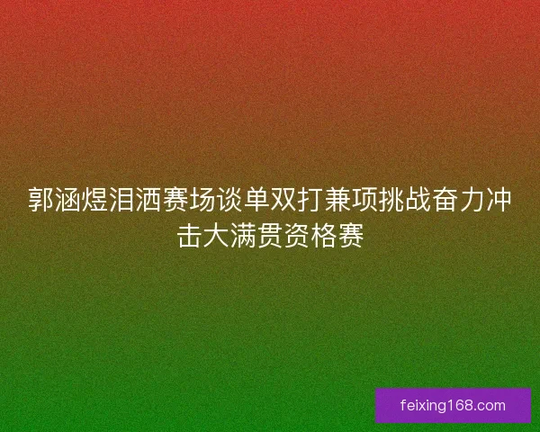 郭涵煜泪洒赛场谈单双打兼项挑战奋力冲击大满贯资格赛