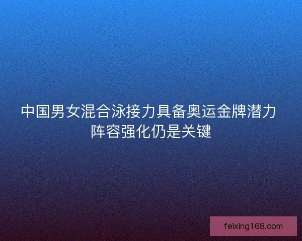 中国男女混合泳接力具备奥运金牌潜力 阵容强化仍是关键