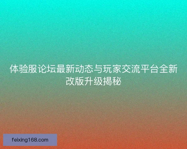 体验服论坛最新动态与玩家交流平台全新改版升级揭秘