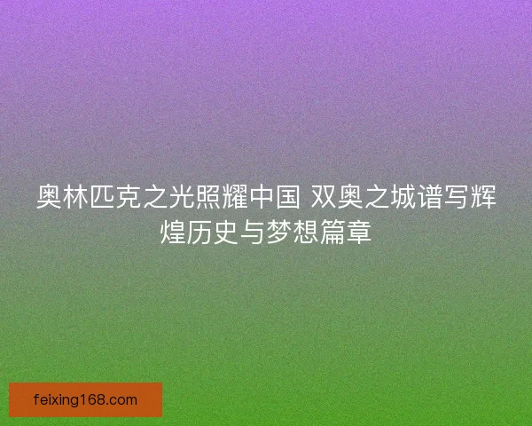奥林匹克之光照耀中国 双奥之城谱写辉煌历史与梦想篇章