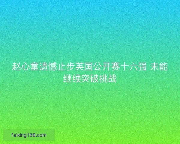 赵心童遗憾止步英国公开赛十六强 未能继续突破挑战