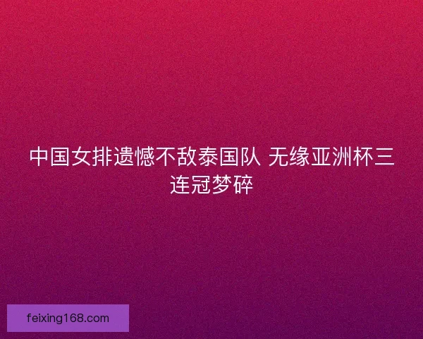 中国女排遗憾不敌泰国队 无缘亚洲杯三连冠梦碎