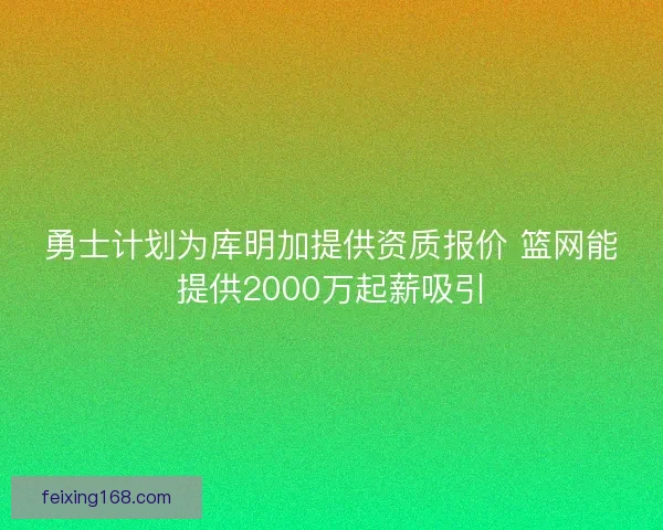 勇士计划为库明加提供资质报价 篮网能提供2000万起薪吸引 勇士计划为库明加提供资质报价 篮网能提供2000万起薪吸引