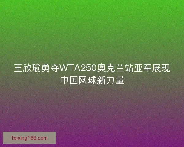 王欣瑜勇夺WTA250奥克兰站亚军展现中国网球新力量 王欣瑜勇夺WTA250奥克兰站亚军展现中国网球新力量