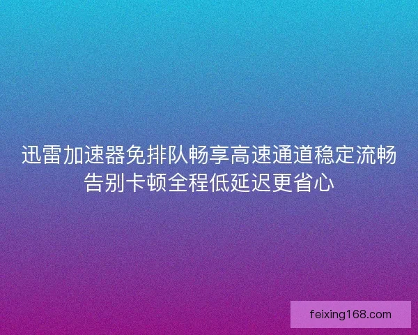 迅雷加速器免排队畅享高速通道稳定流畅告别卡顿全程低延迟更省心 迅雷加速器免排队畅享高速通道稳定流畅告别卡顿全程低延迟更省心
