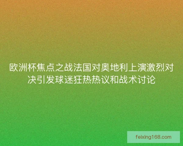 欧洲杯焦点之战法国对奥地利上演激烈对决引发球迷狂热热议和战术讨论 欧洲杯焦点之战法国对奥地利上演激烈对决引发球迷狂热热议和战术讨论