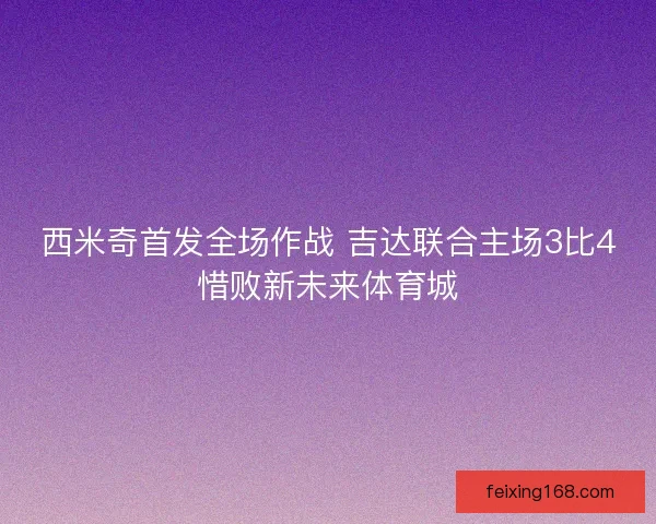 西米奇首发全场作战 吉达联合主场3比4惜败新未来体育城