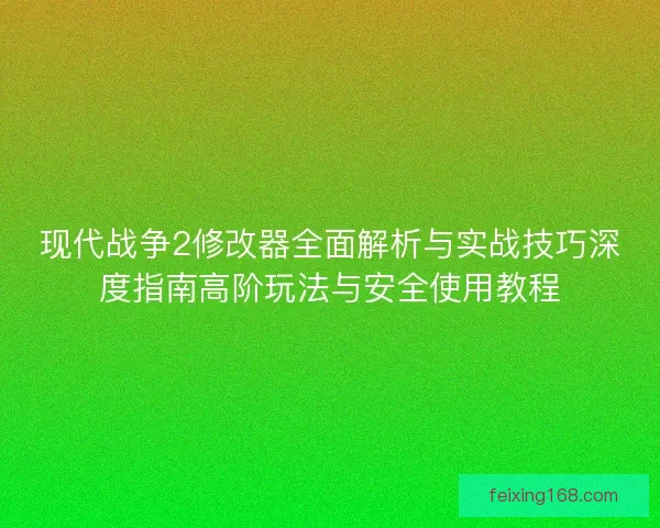 现代战争2修改器全面解析与实战技巧深度指南高阶玩法与安全使用教程