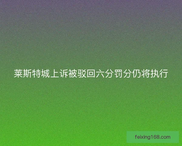莱斯特城上诉被驳回六分罚分仍将执行 莱斯特城上诉被驳回六分罚分仍将执行