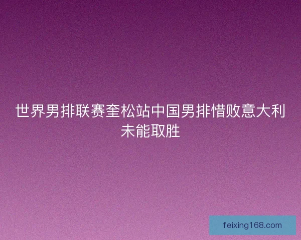 世界男排联赛奎松站中国男排惜败意大利未能取胜 世界男排联赛奎松站中国男排惜败意大利未能取胜