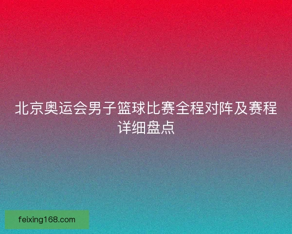 北京奥运会男子篮球比赛全程对阵及赛程详细盘点