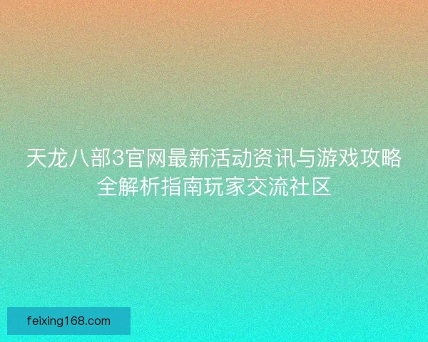 天龙八部3官网最新活动资讯与游戏攻略全解析指南玩家交流社区