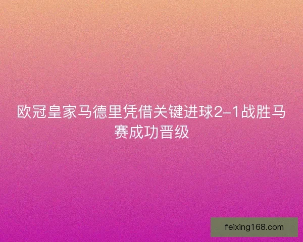 欧冠皇家马德里凭借关键进球2-1战胜马赛成功晋级
