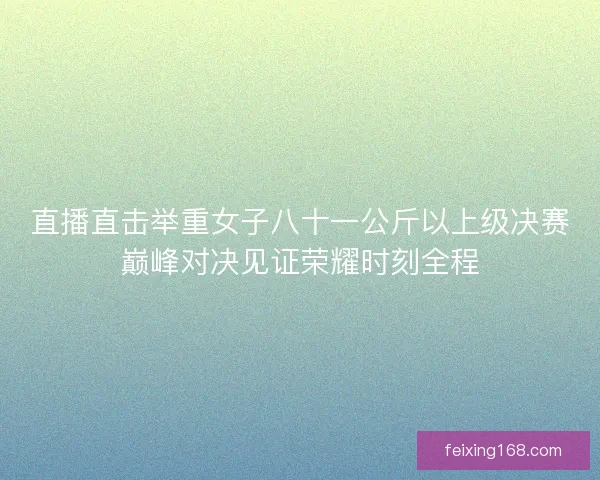 直播直击举重女子八十一公斤以上级决赛巅峰对决见证荣耀时刻全程 直播直击举重女子八十一公斤以上级决赛巅峰对决见证荣耀时刻全程