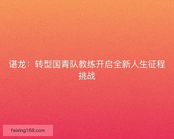 谌龙：转型国青队教练开启全新人生征程挑战