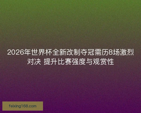 2026年世界杯全新改制夺冠需历8场激烈对决 提升比赛强度与观赏性