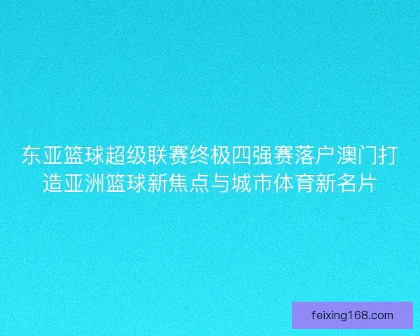 东亚篮球超级联赛终极四强赛落户澳门打造亚洲篮球新焦点与城市体育新名片