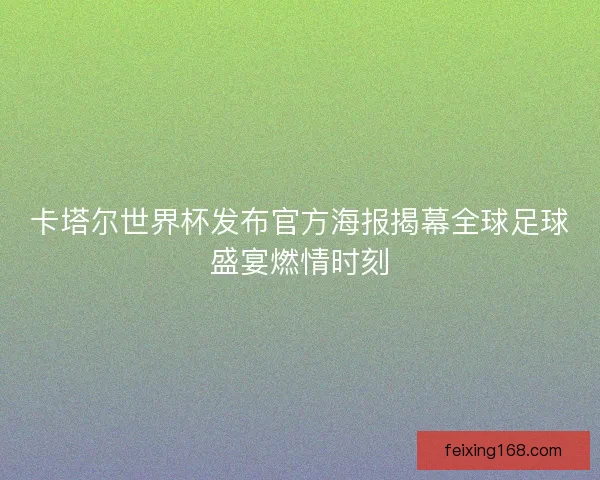 卡塔尔世界杯发布官方海报揭幕全球足球盛宴燃情时刻