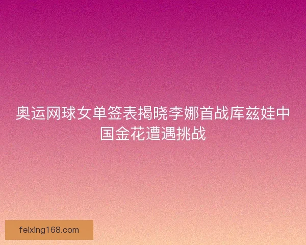 奥运网球女单签表揭晓李娜首战库兹娃中国金花遭遇挑战 奥运网球女单签表揭晓李娜首战库兹娃中国金花遭遇挑战