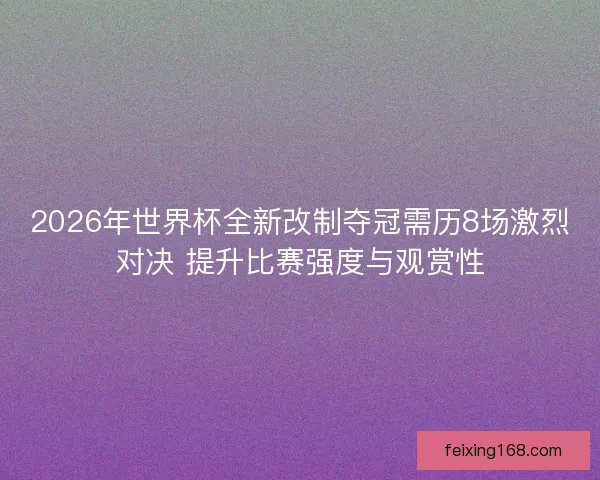 2026年世界杯全新改制夺冠需历8场激烈对决 提升比赛强度与观赏性