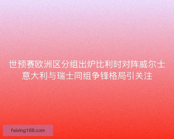 世预赛欧洲区分组出炉比利时对阵威尔士意大利与瑞士同组争锋格局引关注