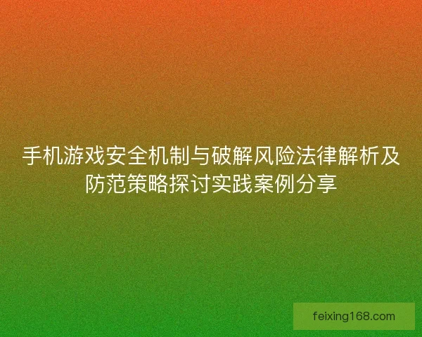 手机游戏安全机制与破解风险法律解析及防范策略探讨实践案例分享
