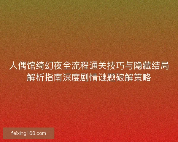 人偶馆绮幻夜全流程通关技巧与隐藏结局解析指南深度剧情谜题破解策略 人偶馆绮幻夜全流程通关技巧与隐藏结局解析指南深度剧情谜题破解策略