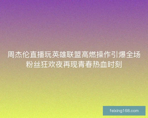 周杰伦直播玩英雄联盟高燃操作引爆全场粉丝狂欢夜再现青春热血时刻 周杰伦直播玩英雄联盟高燃操作引爆全场粉丝狂欢夜再现青春热血时刻