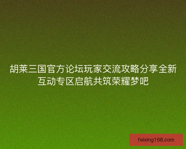 胡莱三国官方论坛玩家交流攻略分享全新互动专区启航共筑荣耀梦吧 胡莱三国官方论坛玩家交流攻略分享全新互动专区启航共筑荣耀梦吧